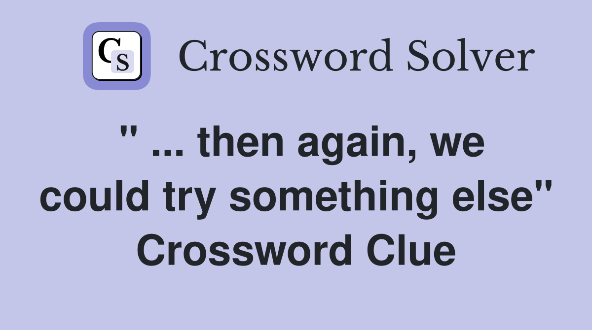 then again, we could try something else" Crossword Clue Answers